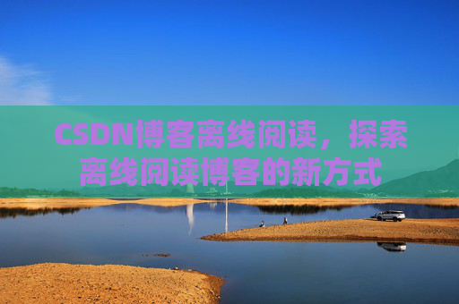 CSDN博客离线阅读，探索离线阅读博客的新方式