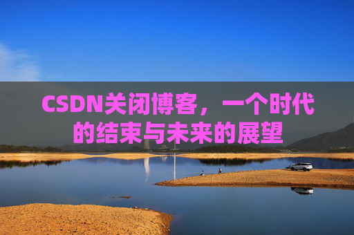 CSDN关闭博客，一个时代的结束与未来的展望